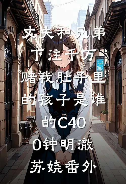 丈夫和兄弟下注千万，赌我肚子里的孩子是谁的C400钟明澈苏娆番外