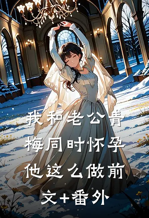 我和老公青梅同时怀孕，他这么做前文+番外