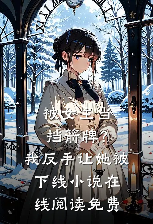 被女主当挡箭牌？我反手让她被下线小说在线阅读免费