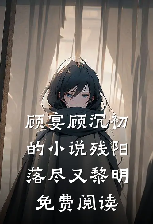 顾宴顾沉初的小说残阳落尽又黎明免费阅读