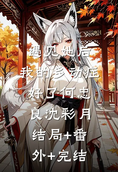 遇见她后，我的多动症好了何忠良沈彩月结局+番外+完结