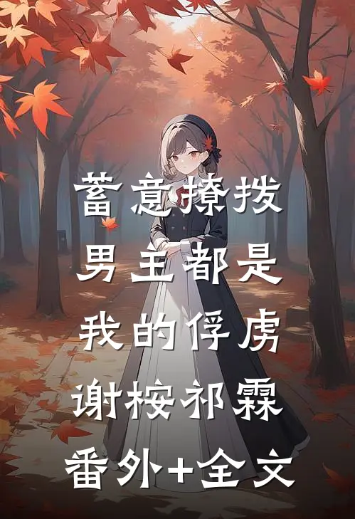 蓄意撩拨，男主都是我的俘虏谢桉祁霖:(番外)+(全文)