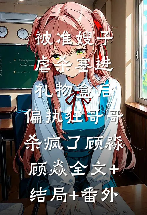 被准嫂子虐杀塞进礼物盒后，偏执狂哥哥杀疯了顾淼顾焱全文+结局+番外
