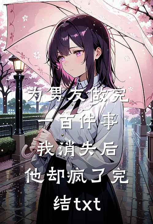 为男友做完一百件事我消失后，他却疯了完结txt