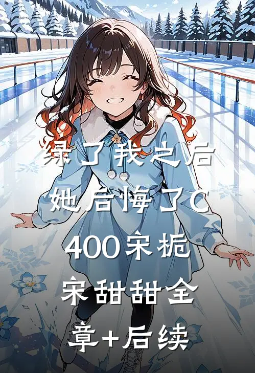 绿了我之后她后悔了C400宋栀宋甜甜全章+后续