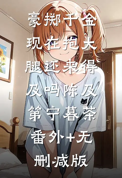 豪掷千金：现在抱大腿还来得及吗陈及第宁暮茶:番外+无删减版