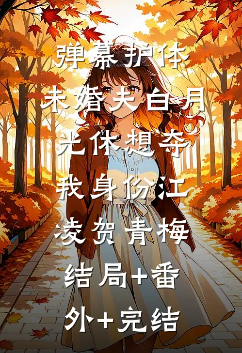 弹幕护体，未婚夫白月光休想夺我身份江凌贺青梅:结局+番外+完结