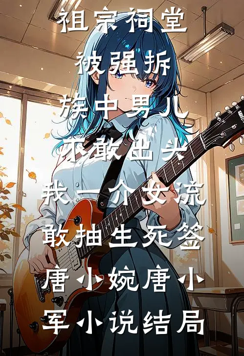 祖宗祠堂被强拆，族中男儿不敢出头，我一介女流敢抽生死签唐小婉唐小军小说结局