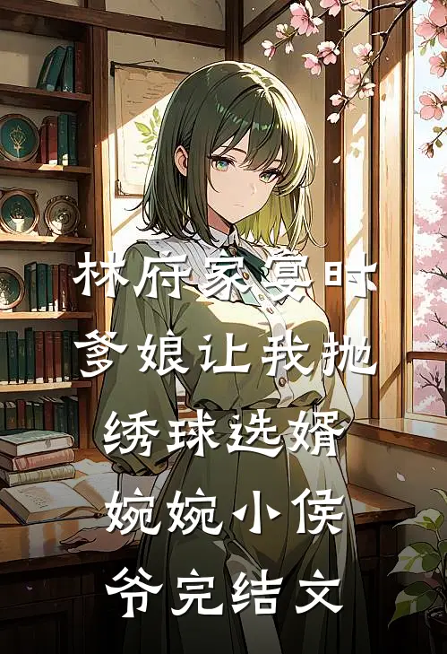 林府家宴时，爹娘让我抛绣球选婿婉婉小侯爷完结文