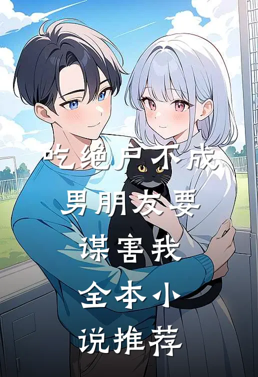 吃绝户不成，男朋友要谋害我全本小说推荐