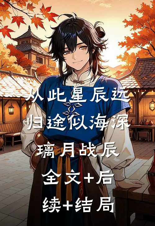 从此星辰远，归途似海深璃月战辰:全文+后续+结局