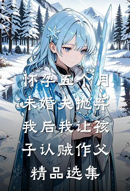 怀孕五个月，未婚夫抛弃我后我让孩子认贼作父精品选集