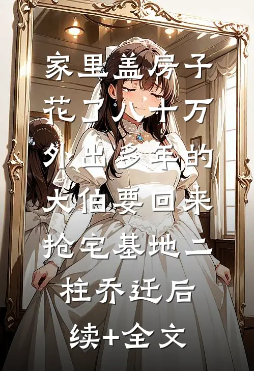 家里盖房子花了八十万，外出多年的大伯要回来抢宅基地二柱乔迁后续+全文