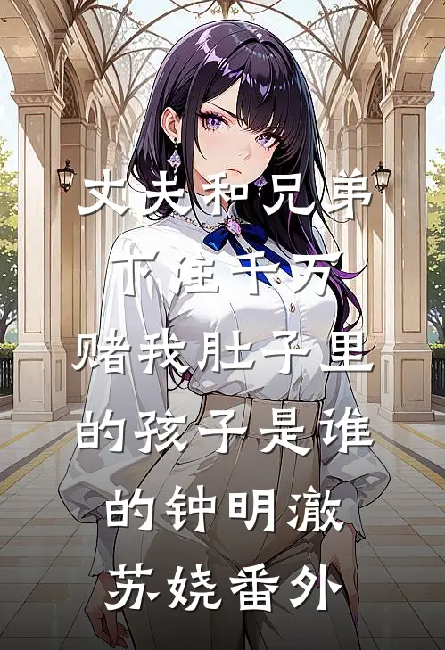 丈夫和兄弟下注千万，赌我肚子里的孩子是谁的钟明澈苏娆番外
