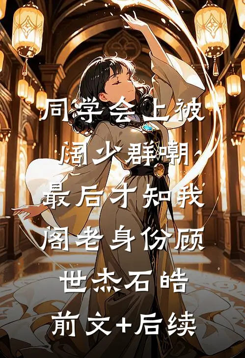 同学会上被阔少群嘲，最后才知我阁老身份顾世杰石皓:前文+后续
