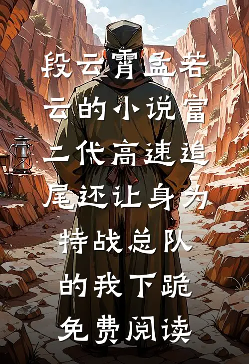 段云霄孟若云的小说富二代高速追尾还让身为特战总队的我下跪免费阅读