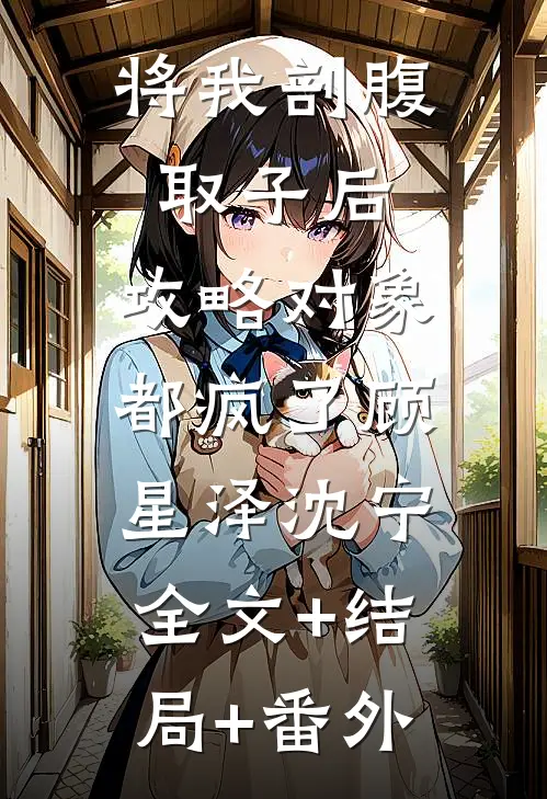 将我剖腹取子后，攻略对象都疯了顾星泽沈宁:全文+结局+番外