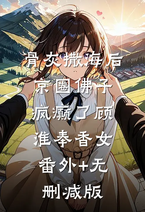 骨灰撒海后京圈佛子疯癫了顾淮奉香女:番外+无删减版