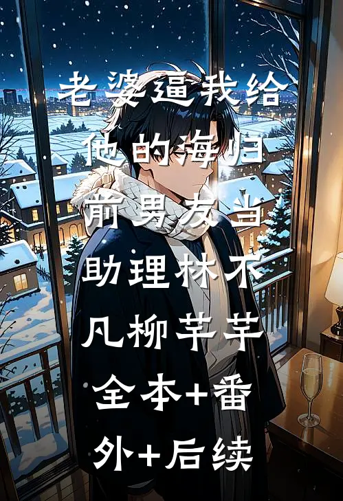 老婆逼我给他的海归前男友当助理林不凡柳芊芊全本+番外+后续