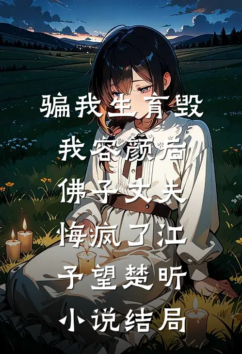 骗我生育毁我容颜后，佛子丈夫悔疯了江予望楚昕小说结局