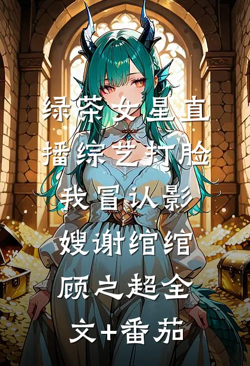 绿茶女星直播综艺打脸我冒认影嫂谢绾绾顾之超全文+番茄