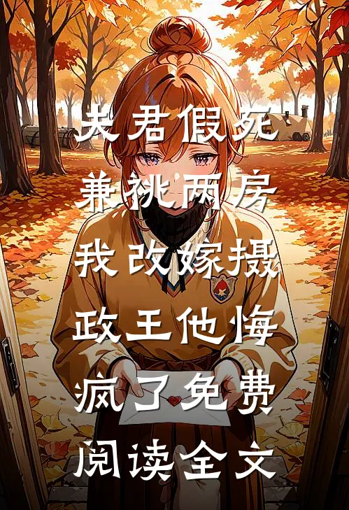 夫君假死兼祧两房，我改嫁摄政王他悔疯了免费阅读全文