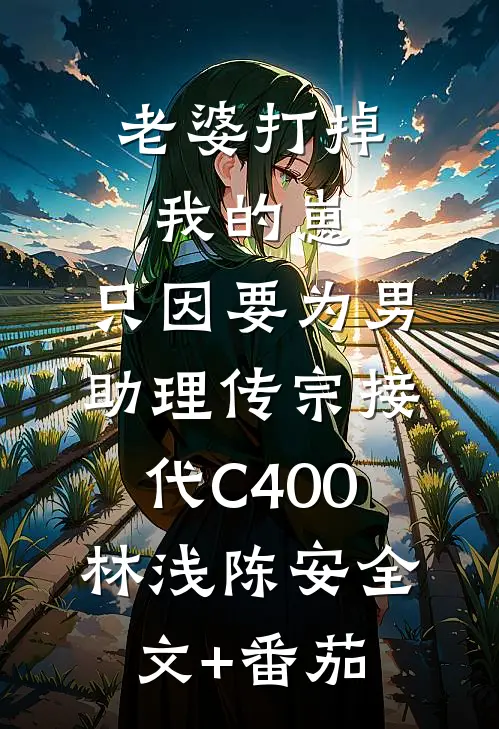 老婆打掉我的崽，只因要为男助理传宗接代C400林浅陈安全文+番茄