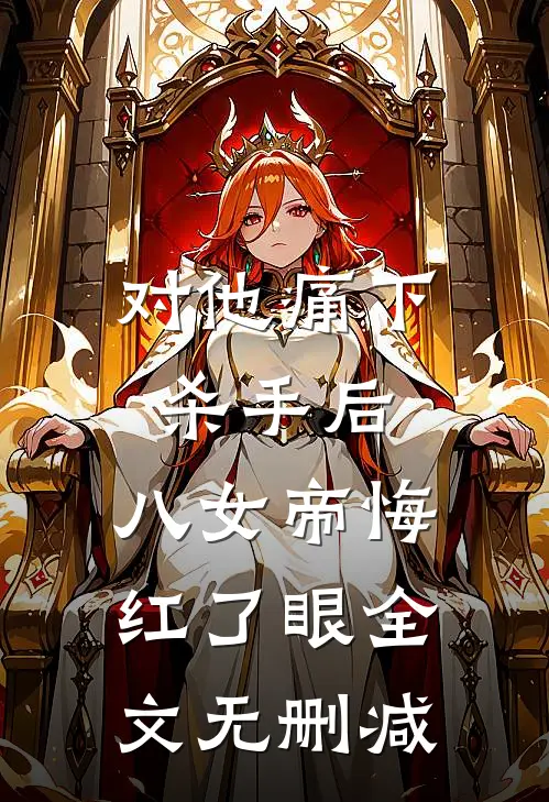 对他痛下杀手后，八女帝悔红了眼全文无删减