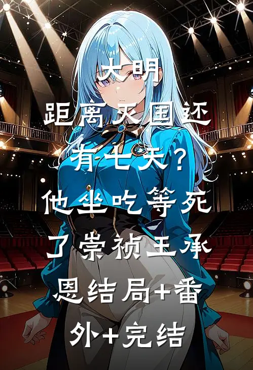 大明：距离灭国还有七天？他坐吃等死了崇祯王承恩结局+番外+完结