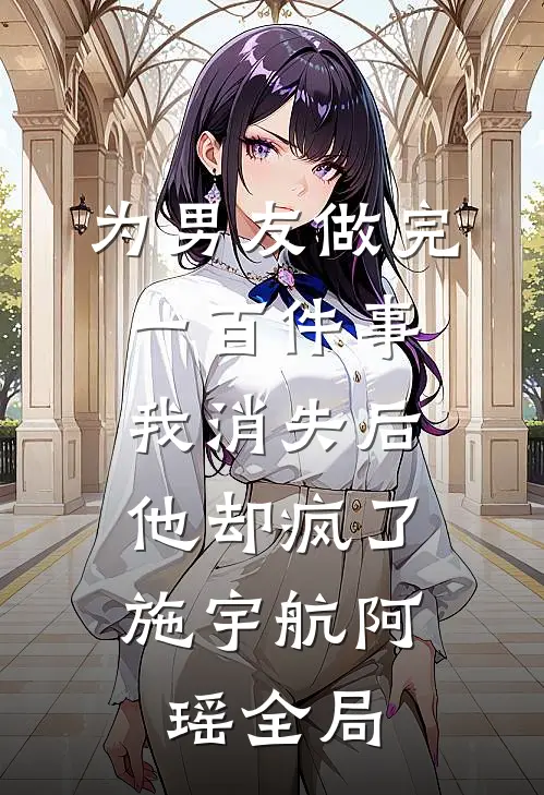 为男友做完一百件事我消失后，他却疯了施宇航阿瑶全局