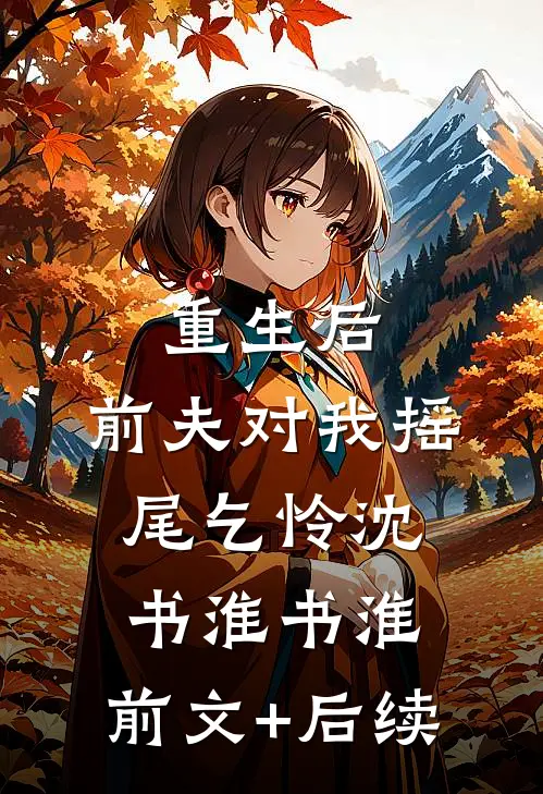 重生后，前夫对我摇尾乞怜沈书淮书淮:前文+后续