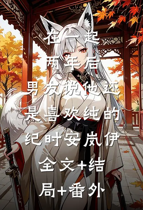 在一起两年后，男友说他还是喜欢纯的纪时安岚伊:全文+结局+番外