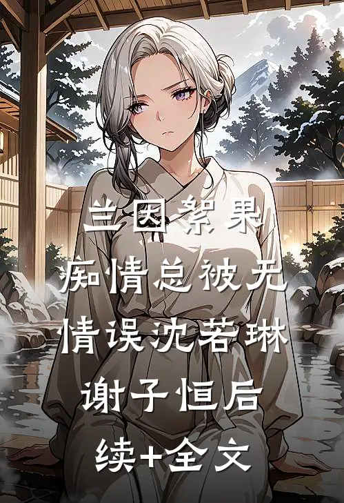 兰因絮果，痴情总被无情误沈若琳谢子恒后续+全文