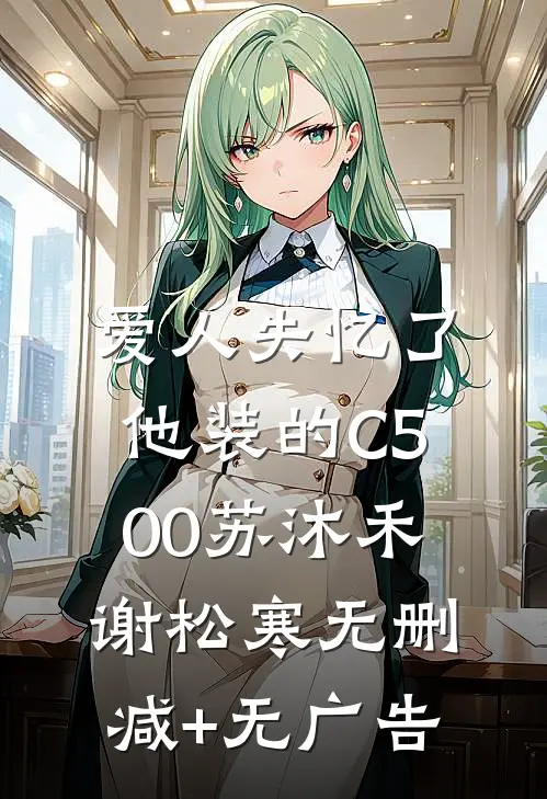 爱人失忆了，他装的C500苏沐禾谢松寒无删减+无广告