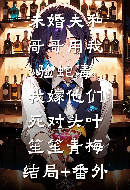 未婚夫和哥哥用我验蛇毒，我嫁他们死对头叶笙笙青梅:结局+番外