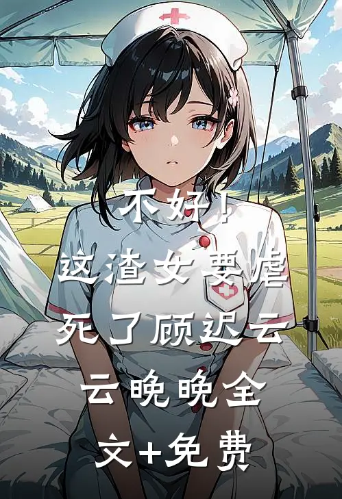 不好！这渣女要虐死了顾迟云云晚晚全文+免费