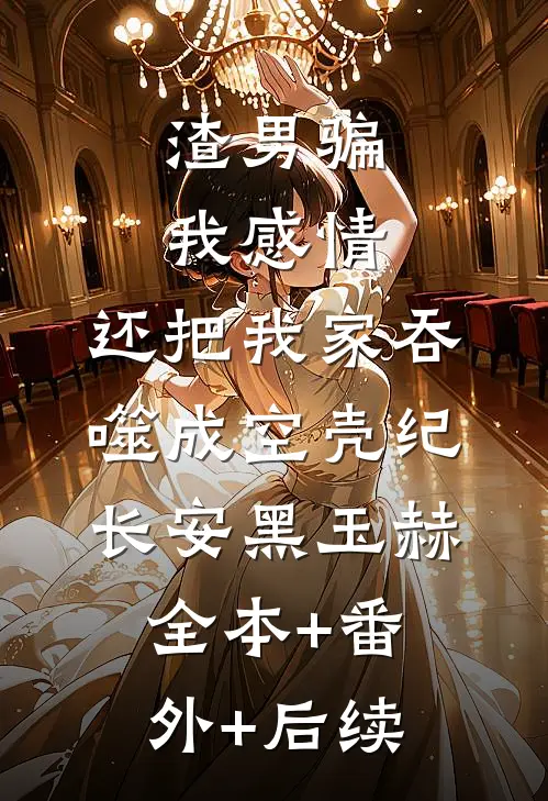 渣男骗我感情，还把我家吞噬成空壳纪长安黑玉赫全本+番外+后续