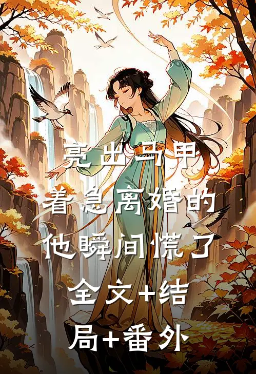 亮出马甲，着急离婚的他瞬间慌了全文+结局+番外