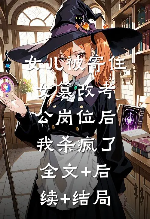 女儿被寄住女篡改考公岗位后，我杀疯了全文+后续+结局