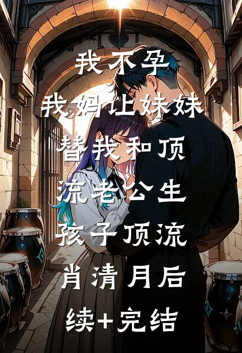 我不孕，我妈让妹妹替我和顶流老公生孩子顶流肖清月后续+完结