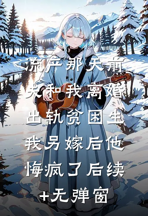流产那天前夫和我离婚出轨贫困生，我另嫁后他悔疯了后续+无弹窗