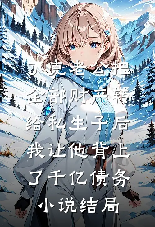丁克老公把全部财产转给私生子后，我让他背上了千亿债务小说结局