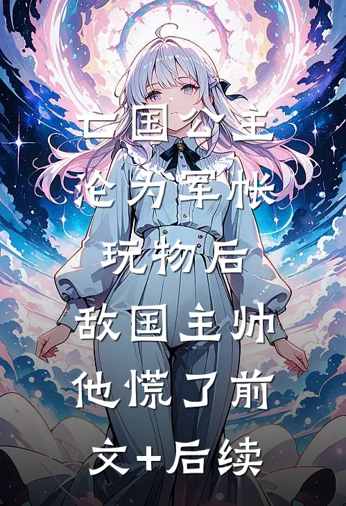 亡国公主沦为军帐玩物后，敌国主帅他慌了前文+后续