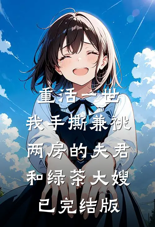 重活一世，我手撕兼祧两房的夫君和绿茶大嫂已完结版