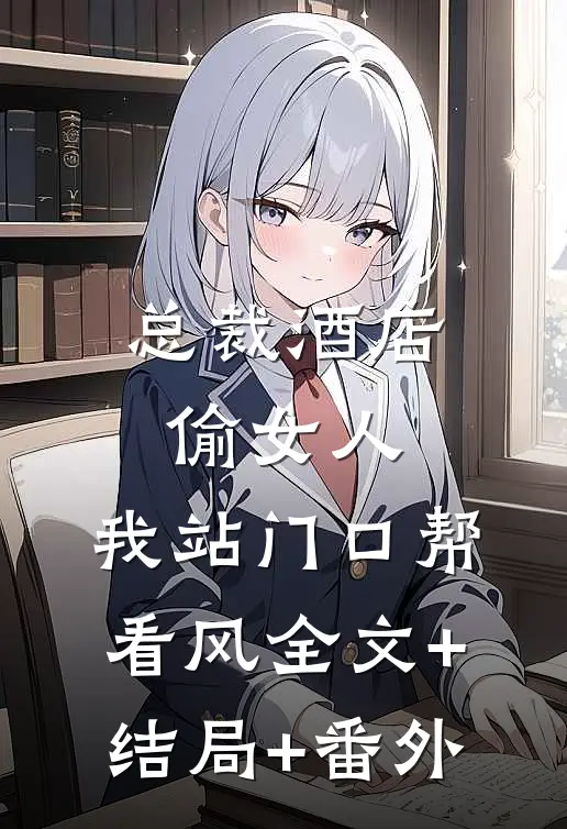总裁酒店偷女人，我站门口帮看风全文+结局+番外