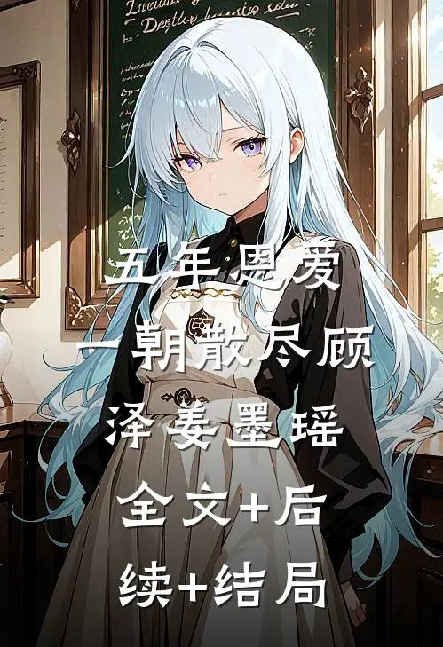 五年恩爱，一朝散尽顾泽姜墨瑶:全文+后续+结局