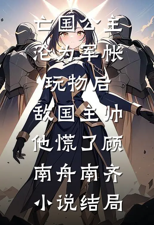 亡国公主沦为军帐玩物后，敌国主帅他慌了顾南舟南齐小说结局