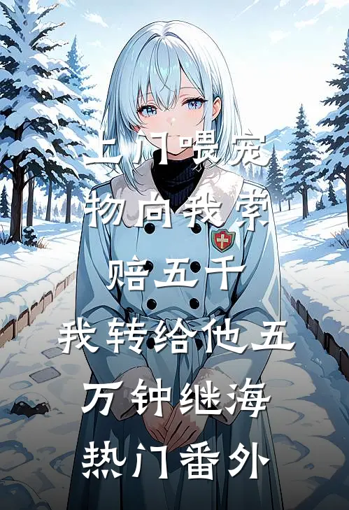 上门喂宠物向我索赔五千，我转给他五万钟继海热门番外