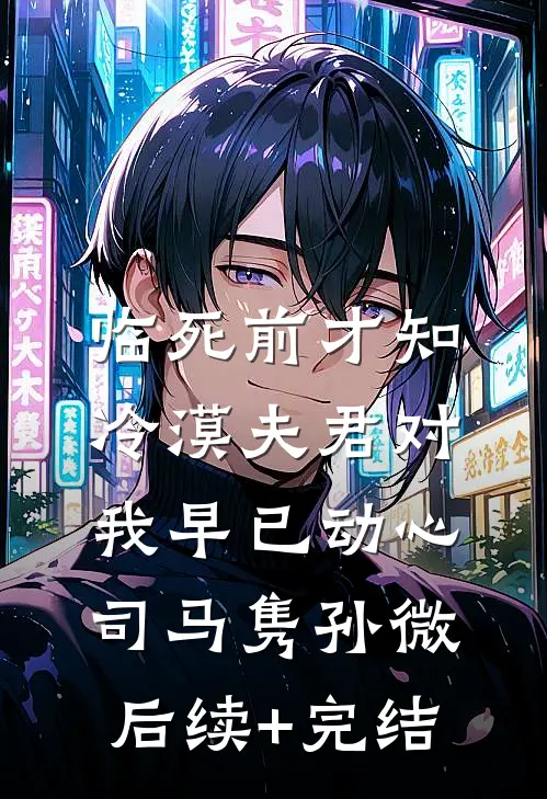 临死前才知，冷漠夫君对我早已动心司马隽孙微后续+完结