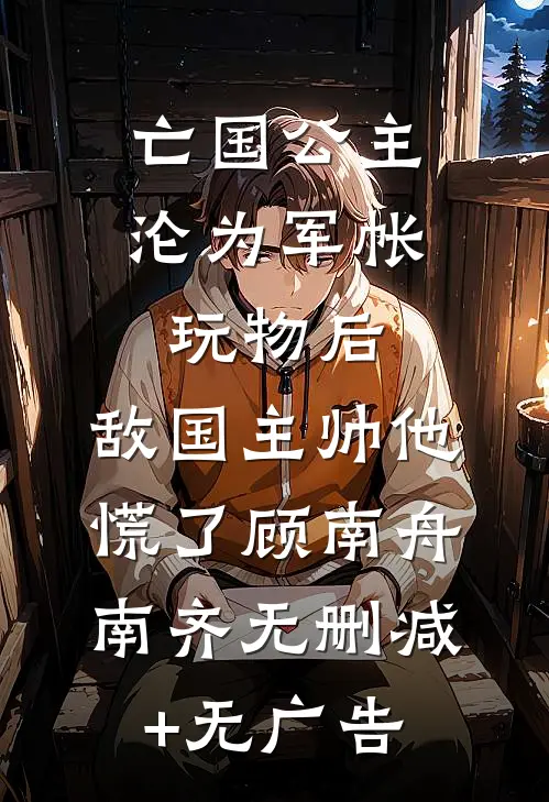 亡国公主沦为军帐玩物后，敌国主帅他慌了顾南舟南齐无删减+无广告